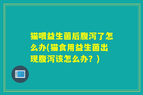 猫喂益生菌后腹泻了怎么办(猫食用益生菌出现腹泻该怎么办？)