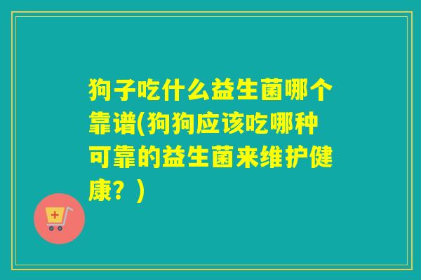 狗子吃什么益生菌哪个靠谱(狗狗应该吃哪种可靠的益生菌来维护健康？)