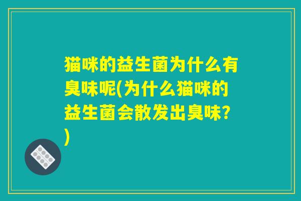 猫咪的益生菌为什么有臭味呢(为什么猫咪的益生菌会散发出臭味？)