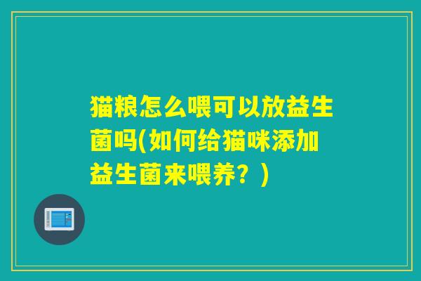 猫粮怎么喂可以放益生菌吗(如何给猫咪添加益生菌来喂养?) 猫粮怎么喂可以放益生菌吗(如何给猫咪添加益生菌来喂养?)