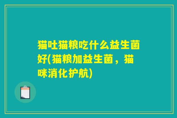 猫吐猫粮吃什么益生菌好(猫粮加益生菌,猫咪消化护航) 猫吐猫粮吃什么益生菌好(猫粮加益生菌,猫咪消化护航)