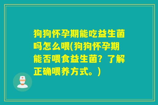 狗狗怀孕期能吃益生菌吗怎么喂(狗狗怀孕期能否喂食益生菌？了解正确喂养方式。)