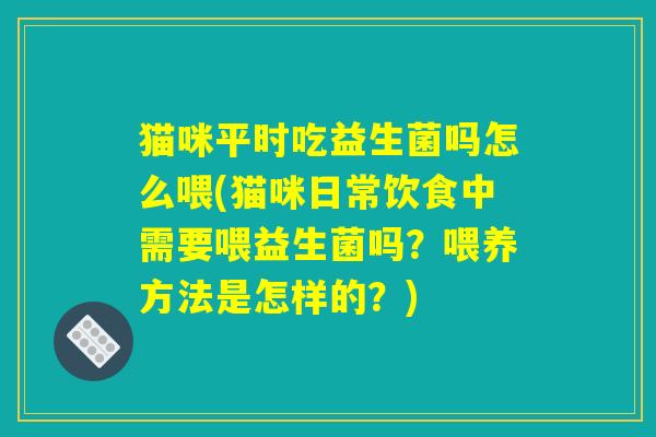 猫咪平时吃益生菌吗怎么喂(猫咪日常饮食中需要喂益生菌吗？喂养方法是怎样的？)