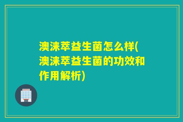 澳涞萃益生菌怎么样(澳涞萃益生菌的功效和作用解析)