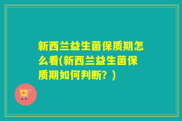 新西兰益生菌保质期怎么看(新西兰益生菌保质期如何判断？)