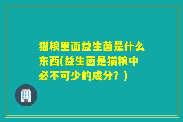 详细阅读:猫粮里面益生菌是什么东西(益生菌是猫粮中必不可少的成分?) 猫粮里面益生菌是什么东西(益生菌是猫粮中必不可少的成分?)