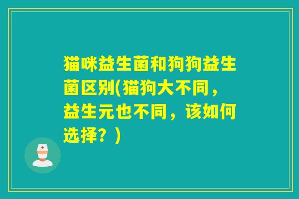 猫咪益生菌和狗狗益生菌区别(猫狗大不同，益生元也不同，该如何选择？)
