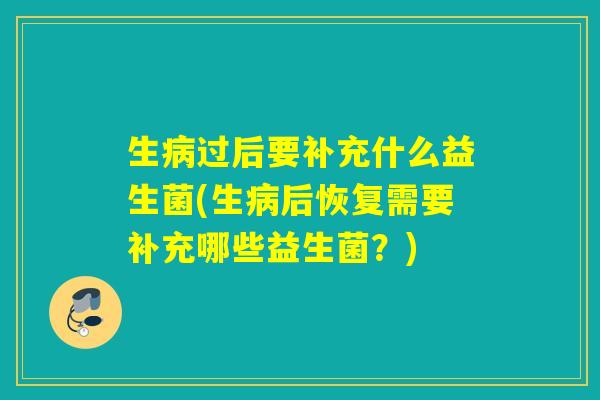 生过后要补充什么益生菌(生后恢复需要补充哪些益生菌?) 生过后要补充什么益生菌(生后恢复需要补充哪些益生菌?)