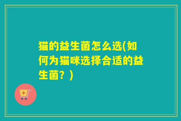 猫的益生菌怎么选(如何为猫咪选择合适的益生菌？)