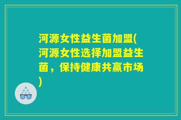 河源女性益生菌加盟(河源女性选择加盟益生菌，保持健康共赢市场)