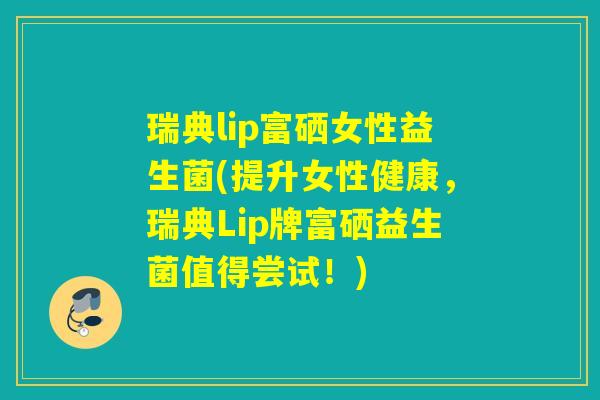 瑞典lip富硒女性益生菌(提升女性健康，瑞典Lip牌富硒益生菌值得尝试！)