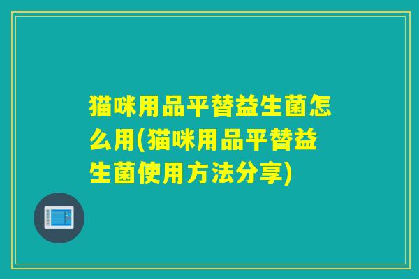 猫咪用品平替益生菌怎么用(猫咪用品平替益生菌使用方法分享)