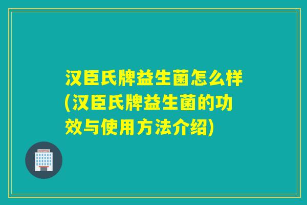 汉臣氏牌益生菌怎么样(汉臣氏牌益生菌的功效与使用方法介绍) 汉臣氏牌益生菌怎么样(汉臣氏牌益生菌的功效与使用方法介绍)