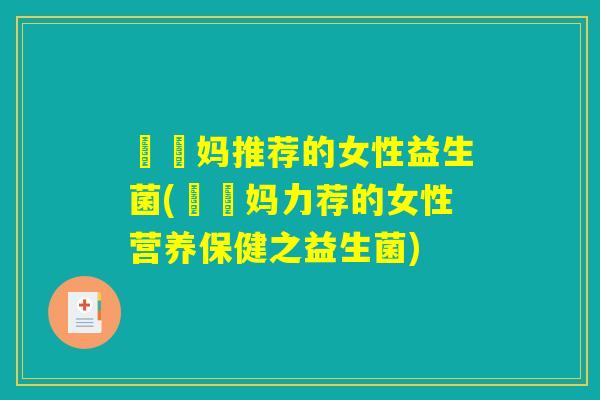 玥玥妈推荐的女性益生菌(玥玥妈力荐的女性营养保健之益生菌)