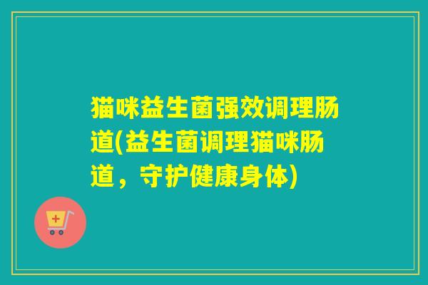 猫咪益生菌强效调理肠道(益生菌调理猫咪肠道，守护健康身体)