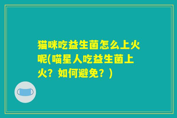 猫咪吃益生菌怎么上火呢(喵星人吃益生菌上火？如何避免？)
