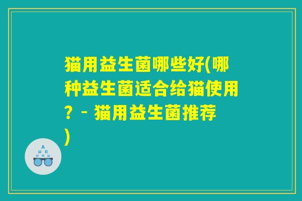 猫用益生菌哪些好(哪种益生菌适合给猫使用？- 猫用益生菌推荐)