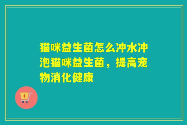 猫咪益生菌怎么冲水冲泡猫咪益生菌，提高宠物消化健康