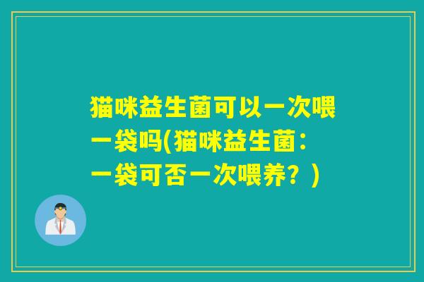 猫咪益生菌可以一次喂一袋吗(猫咪益生菌：一袋可否一次喂养？)