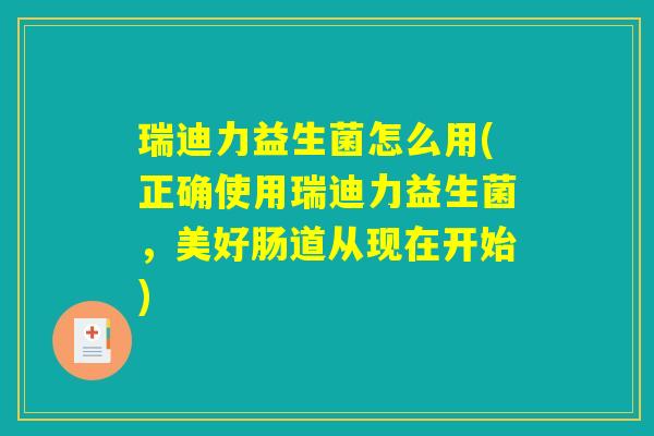瑞迪力益生菌怎么用(正确使用瑞迪力益生菌，美好肠道从现在开始)
