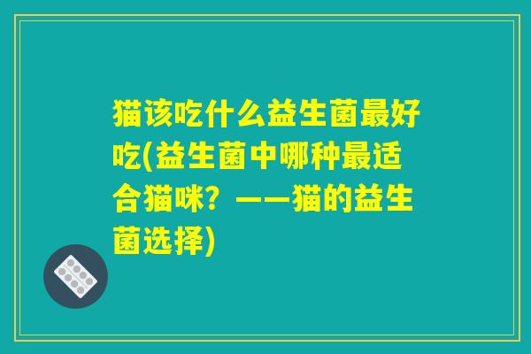 猫该吃什么益生菌最好吃(益生菌中哪种最适合猫咪？——猫的益生菌选择)