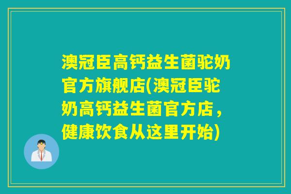 澳冠臣高钙益生菌驼奶官方旗舰店(澳冠臣驼奶高钙益生菌官方店，健康饮食从这里开始)