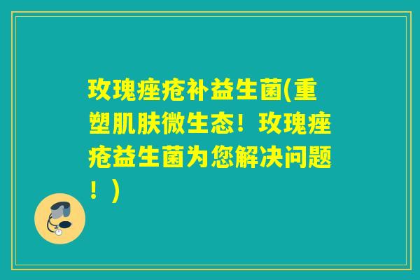 玫瑰补益生菌(重塑微生态!玫瑰益生菌为您解决问题!) 玫瑰补益生菌(重塑微生态!玫瑰益生菌为您解决问题!)