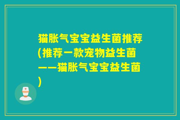 猫胀气宝宝益生菌推荐(推荐一款宠物益生菌——猫胀气宝宝益生菌)