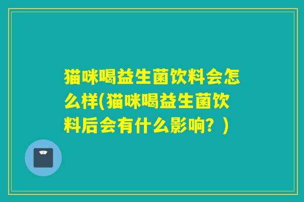 猫咪喝益生菌饮料会怎么样(猫咪喝益生菌饮料后会有什么影响?) 猫咪喝益生菌饮料会怎么样(猫咪喝益生菌饮料后会有什么影响?)