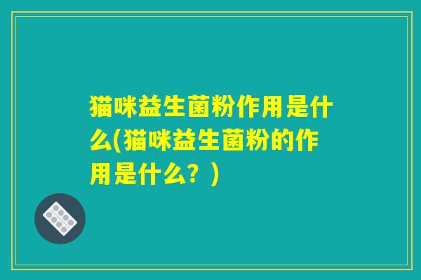 猫咪益生菌粉作用是什么(猫咪益生菌粉的作用是什么？)