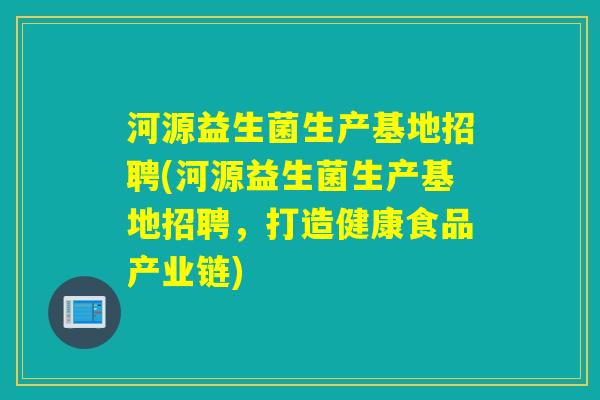 河源益生菌生产基地招聘(河源益生菌生产基地招聘，打造健康食品产业链)