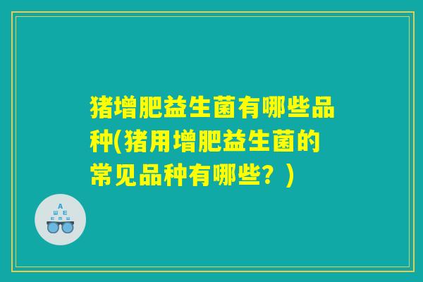 猪增肥益生菌有哪些品种(猪用增肥益生菌的常见品种有哪些？)