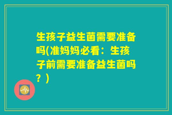 生孩子益生菌需要准备吗(准妈妈必看：生孩子前需要准备益生菌吗？)