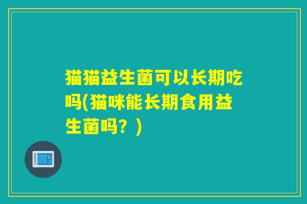 猫猫益生菌可以长期吃吗(猫咪能长期食用益生菌吗？)