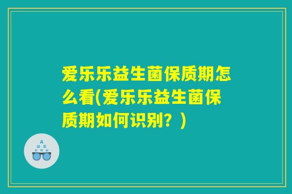 爱乐乐益生菌保质期怎么看(爱乐乐益生菌保质期如何识别？)