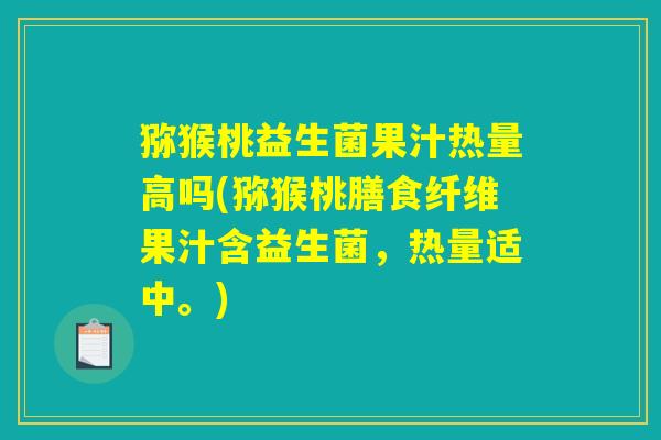 猕猴桃益生菌果汁热量高吗(猕猴桃膳食纤维果汁含益生菌,热量适中。) 猕猴桃益生菌果汁热量高吗(猕猴桃膳食纤维果汁含益生菌,热量适中。)