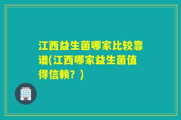 江西益生菌哪家比较靠谱(江西哪家益生菌值得信赖？)