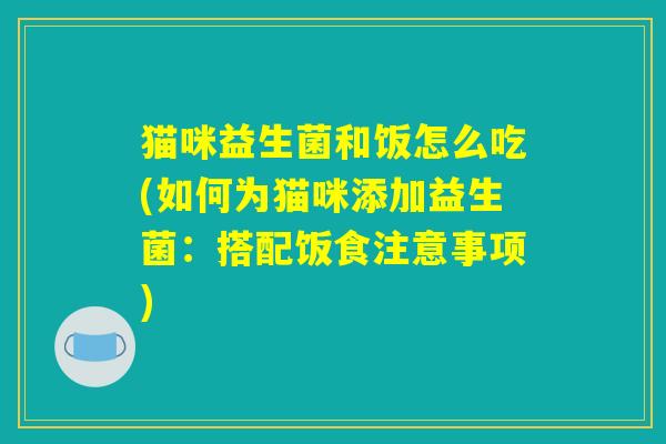 猫咪益生菌和饭怎么吃(如何为猫咪添加益生菌:搭配饭食注意事项) 猫咪益生菌和饭怎么吃(如何为猫咪添加益生菌:搭配饭食注意事项)
