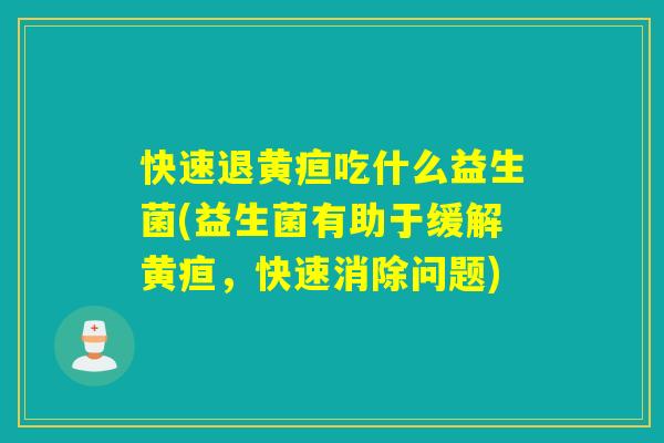 快速退黄疸吃什么益生菌(益生菌有助于缓解黄疸,快速消除问题) 快速退黄疸吃什么益生菌(益生菌有助于缓解黄疸,快速消除问题)