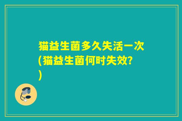 猫益生菌多久失活一次(猫益生菌何时失效？)
