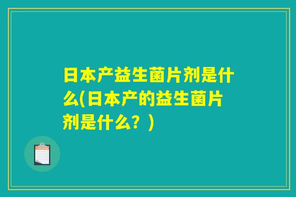 日本产益生菌片剂是什么(日本产的益生菌片剂是什么？)