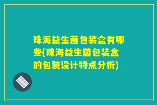珠海益生菌包装盒有哪些(珠海益生菌包装盒的包装设计特点分析)