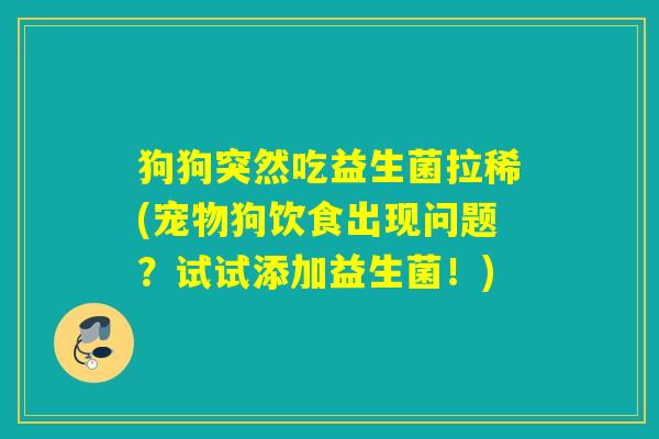 狗狗突然吃益生菌拉稀(宠物狗饮食出现问题？试试添加益生菌！)