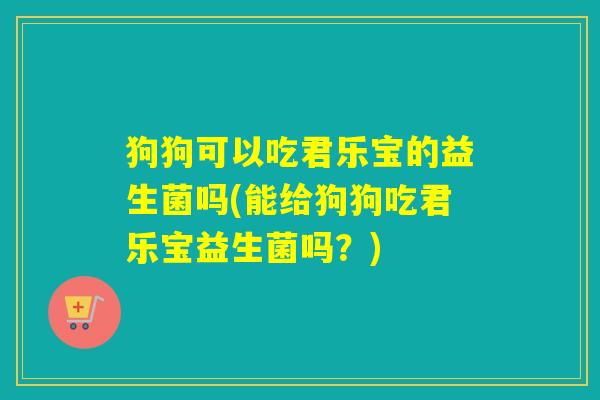 狗狗可以吃君乐宝的益生菌吗(能给狗狗吃君乐宝益生菌吗?) 狗狗可以吃君乐宝的益生菌吗(能给狗狗吃君乐宝益生菌吗?)