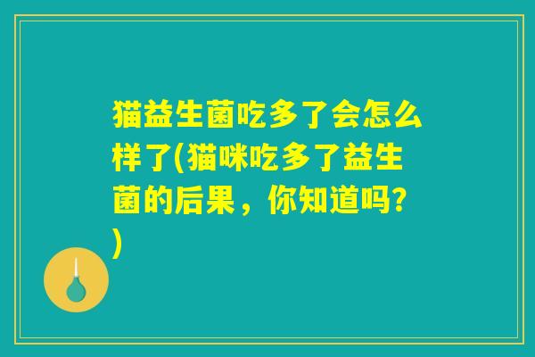 猫益生菌吃多了会怎么样了(猫咪吃多了益生菌的后果，你知道吗？)