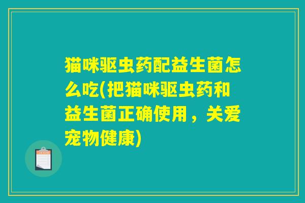 猫咪驱虫药配益生菌怎么吃(把猫咪驱虫药和益生菌正确使用，关爱宠物健康)