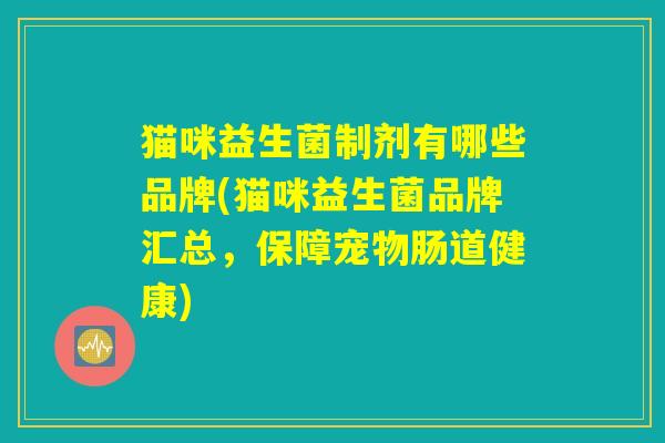 猫咪益生菌制剂有哪些品牌(猫咪益生菌品牌汇总，保障宠物肠道健康)