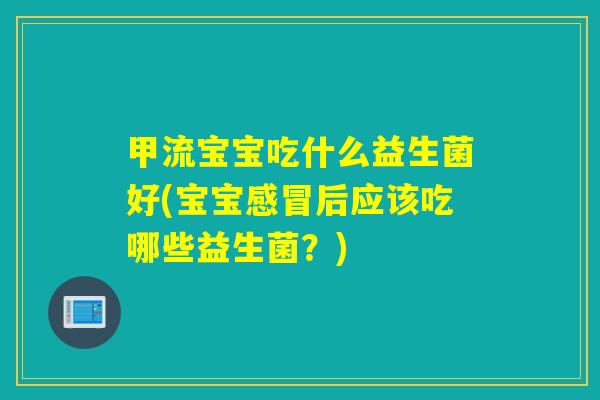 甲流宝宝吃什么益生菌好(宝宝感冒后应该吃哪些益生菌？)