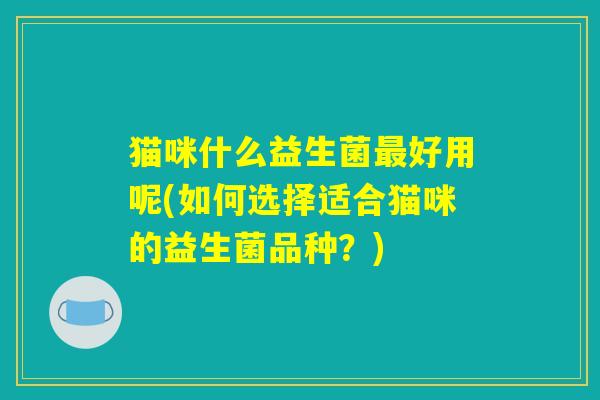 猫咪什么益生菌最好用呢(如何选择适合猫咪的益生菌品种？)