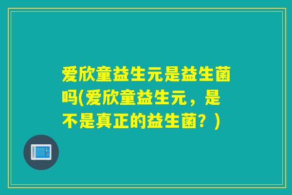 爱欣童益生元是益生菌吗(爱欣童益生元,是不是真正的益生菌?) 爱欣童益生元是益生菌吗(爱欣童益生元,是不是真正的益生菌?)